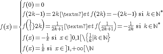 4$f(x)=\{f(0)=0\\f(2k-1)=2k\,\rm{ et }\,f(2k)=-(2k-1)\quad\rm{si }k\in\mathbb{N}^*\\f\(\frac{1}{2k}\)=\frac{1}{2k+1}\,\rm{ et }\,f\(\frac{1}{2k+1}\)=-\frac{1}{2k}\quad\rm{si }k\in\mathbb{N}^*\\f(x)=-\frac{1}{x}\quad\rm{si }x\in]0,1[\backslash\{\frac{1}{k}|k\in\mathbb{N}\}\\f(x)=\frac{1}{x}\quad\rm{si }x\in]1,+\infty[\backslash\mathbb{N}